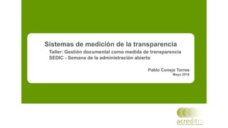 Sistemas de medición de la transparencia
Taller: Gestión documental como medida de transparencia
SEDIC - Semana de la administración abierta
Pablo Conejo Torres
Mayo 2018
 