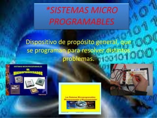 *SISTEMAS MICRO
PROGRAMABLES
Dispositivo de propósito general, que
se programan para resolver distintos
problemas.
 