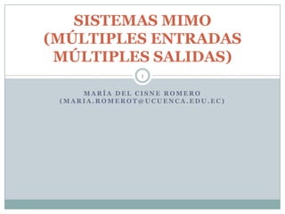 M A R Í A D E L C I S N E R O M E R O
( M A R I A . R O M E R O T @ U C U E N C A . E D U . E C )
SISTEMAS MIMO
(MÚLTIPLES ENTRADAS
MÚLTIPLES SALIDAS)
1
 