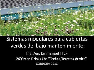 Sistemas modulares para cubiertas
verdes de bajo mantenimiento
Ing. Agr. Emmanuel Hick
26°Green Drinks Cba "Techos/Terrazas Verdes"
CORDOBA 2016
 