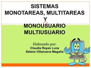 SISTEMAS
MONOTAREAS, MULTITAREAS
           Y
     MONOUSUARIO
     MULTIUSUARIO

          Elaborado por:
         Claudia Reyes Luna
      Selene Villanueva Magaña
 