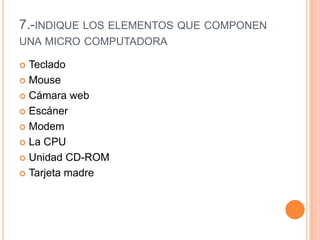7.-indique los elementos que componen una micro computadora Teclado MouseCámara webEscánerModem La CPUUnidad CD-ROMTarjeta madre