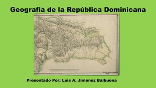 Geografía de la República Dominicana
Presentado Por: Luis A. Jimenez Balbuena
 