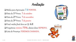 Avaliação
21:58
 Média para Aprovação: 7.0 PONTOS.
 Data da 1ª Prova: ? de outubro
 Data da 2ª Prova: ? de novembro
 Data da 3ª Prova: ? de janeiro
 Final: média final deve ser ≥ 6.0
 Frequência: mínimo 75%, abaixo disso REPROVA.
 Lista de Presença: TEREMOS CHAMADA.
Sistemas Multimídia: Aula 01 - Apresentação
 