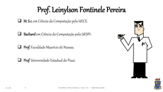 Prof. Leinylson Fontinele Pereira
 M. S.c.em Ciência da Computação pela UECE.
 Bacharelem Ciência da Computação pela UESPI.
 Prof. Faculdade Maurício de Nassau.
 Prof. Universidade Estadual do Piauí.
21:58 3 Sistemas Multimídia: Aula 01 - Apresentação
 