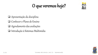 O que veremos hoje?
 Apresentação da disciplina
 Conhecer o Plano de Ensino
 Agendamento das avaliações
 Introdução à Sistemas Multimídia
21:58 Sistemas Multimídia: Aula 01 - Apresentação
 