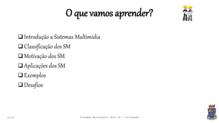 O que vamos aprender?
 Introdução a Sistemas Multimídia
 Classificação dos SM
 Motivação dos SM
 Aplicações dos SM
 Exemplos
 Desafios
22:07 Sistemas Multimídia: Aula 02 - Introdução
 
