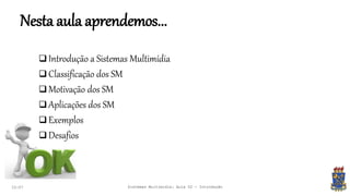Nesta aula aprendemos...
22:07 Sistemas Multimídia: Aula 02 - Introdução
 Introdução a Sistemas Multimídia
 Classificação dos SM
 Motivação dos SM
 Aplicações dos SM
 Exemplos
 Desafios
 