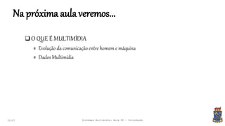 Na próxima aula veremos...
 O QUE É MULTIMÍDIA
# Evolução da comunicação entre homem e máquina
# Dados Multimídia
22:07 Sistemas Multimídia: Aula 02 - Introdução
 