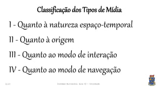 Classificação dos Tipos de Mídia
22:07 Sistemas Multimídia: Aula 02 - Introdução
I - Quanto à natureza espaço-temporal
II - Quanto à origem
III - Quanto ao modo de interação
IV - Quanto ao modo de navegação
 