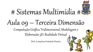# Sistemas Multimídia #
Aula 09 – Terceira Dimensão
Computação Gráfica Tridimensional, Modelagem e
Elaboração 3D, Realidade Virtual
Prof. Leinylson Fontinele Pereira
 