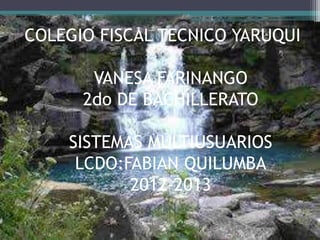 COLEGIO FISCAL TECNICO YARUQUI
VANESA FARINANGO
2do DE BACHILLERATO
SISTEMAS MULTIUSUARIOS
LCDO:FABIAN QUILUMBA
2012-2013
 