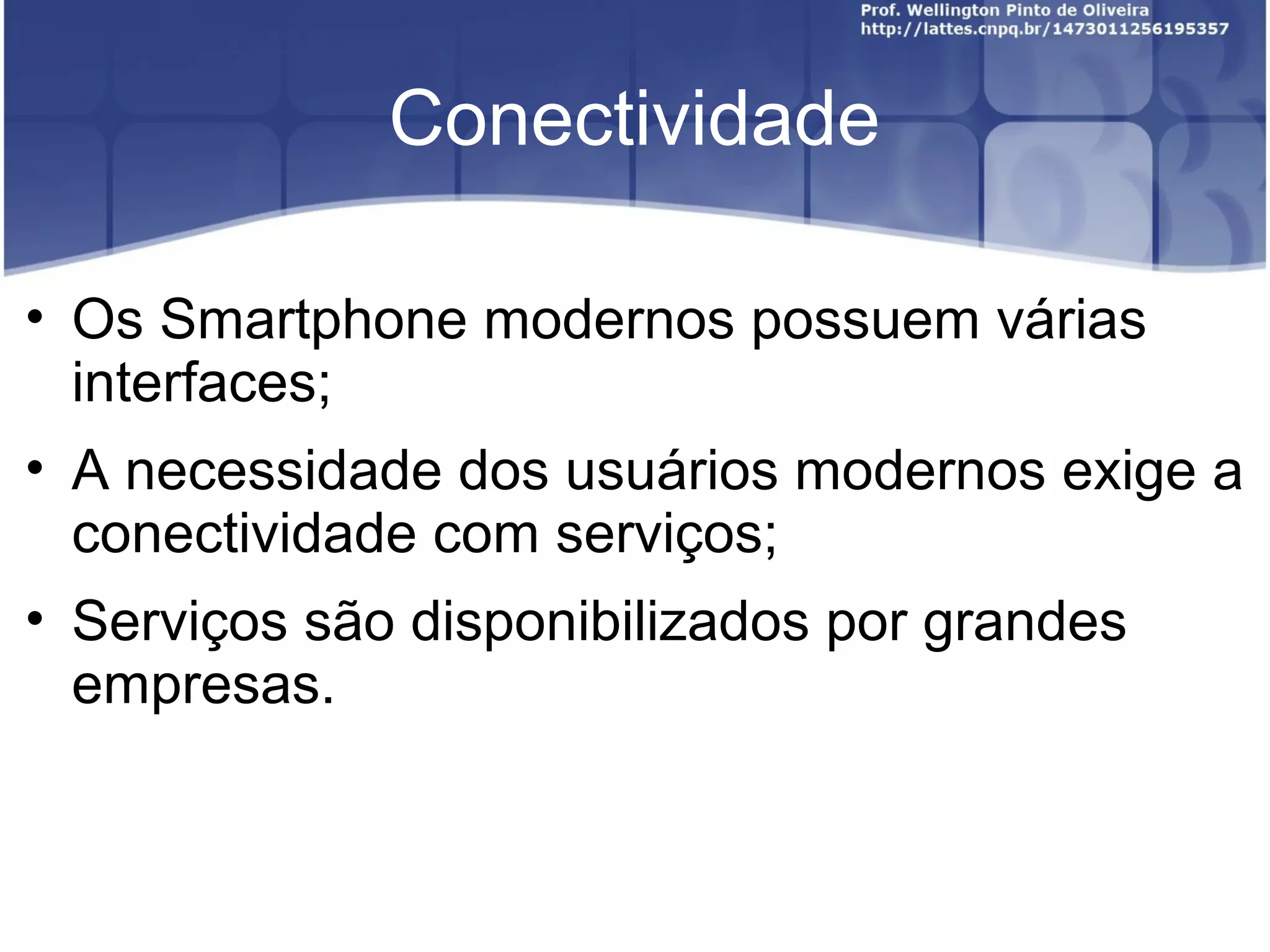 Conectividade

• Os Smartphone modernos possuem várias
  interfaces;
• A necessidade dos usuários modernos exige a
  conectividade com serviços;
• Serviços são disponibilizados por grandes
  empresas.
 