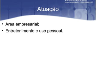 Atuação

• Área empresarial;
• Entretenimento e uso pessoal.
 