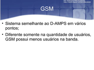 GSM

• Sistema semelhante ao D-AMPS em vários
  pontos;
• Diferente somente na quantidade de usuários,
  GSM possui menos usuários na banda.
 