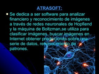 ATRASOFT : Se dedica a ser software para analizar financiero y reconocimiento de imágenes a través de redes neuronales de Hopfiend y la máquina de Boltzman ,s e utiliza para clasificar imágenes, buscar imágenes en Internet obtener predicciones sobre una serie de datos, reconocimiento de patrones.  