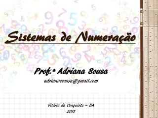 Sistemas de Numeração
Prof.ª Adriana Sousa
adrianassousa@gmail.com
Vitória da Conquista – BA
2015
 