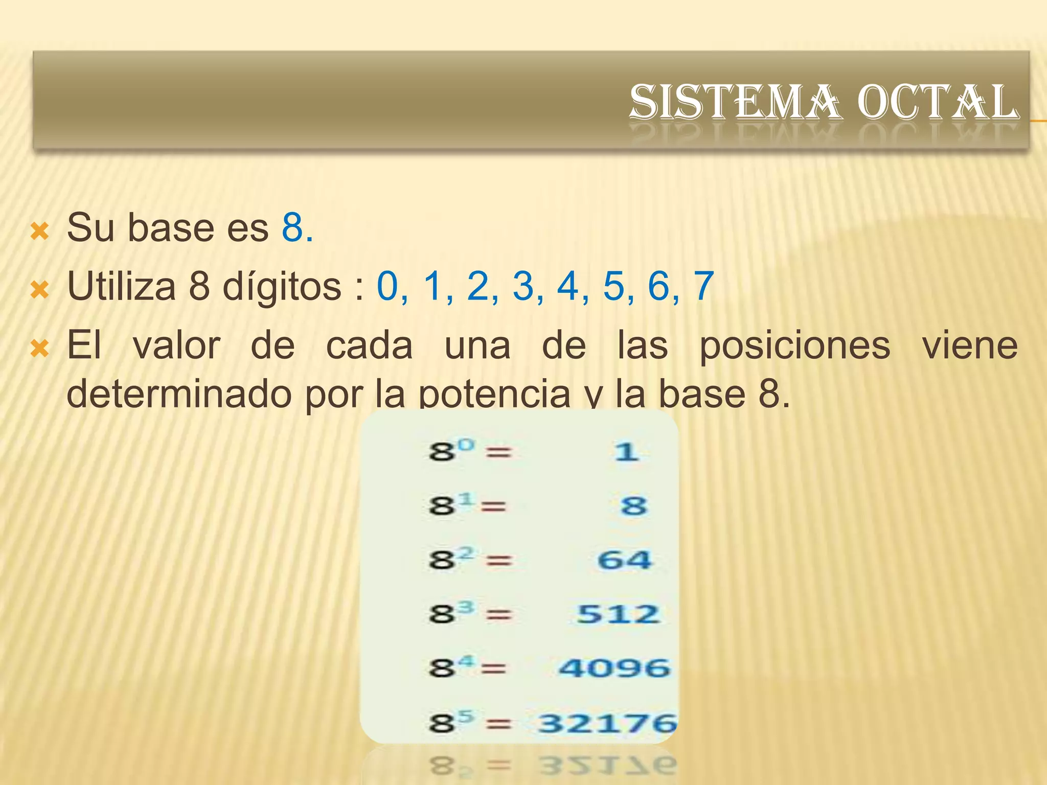 SISTEMA OCTAL

   Su base es 8.
   Utiliza 8 dígitos : 0, 1, 2, 3, 4, 5, 6, 7
   El valor de cada una de las posiciones viene
    determinado por la potencia y la base 8.
 