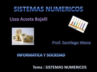 SISTEMAS NUMERICOS Lizza Acosta Bojalil Prof. Santiago Mena INFORMATICA Y SOCIEDAD 			Tema : SISTEMAS NUMERICOS  