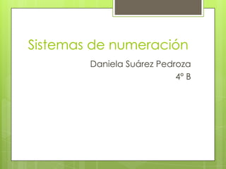 Sistemas de numeración
        Daniela Suárez Pedroza
                           4º B
 