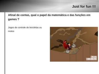 Jogos de controle de bicicletas ou 
motos 
Just for fun !!! 
Afinal de contas, qual o papel da matemática e das funções em 
games ? 
 