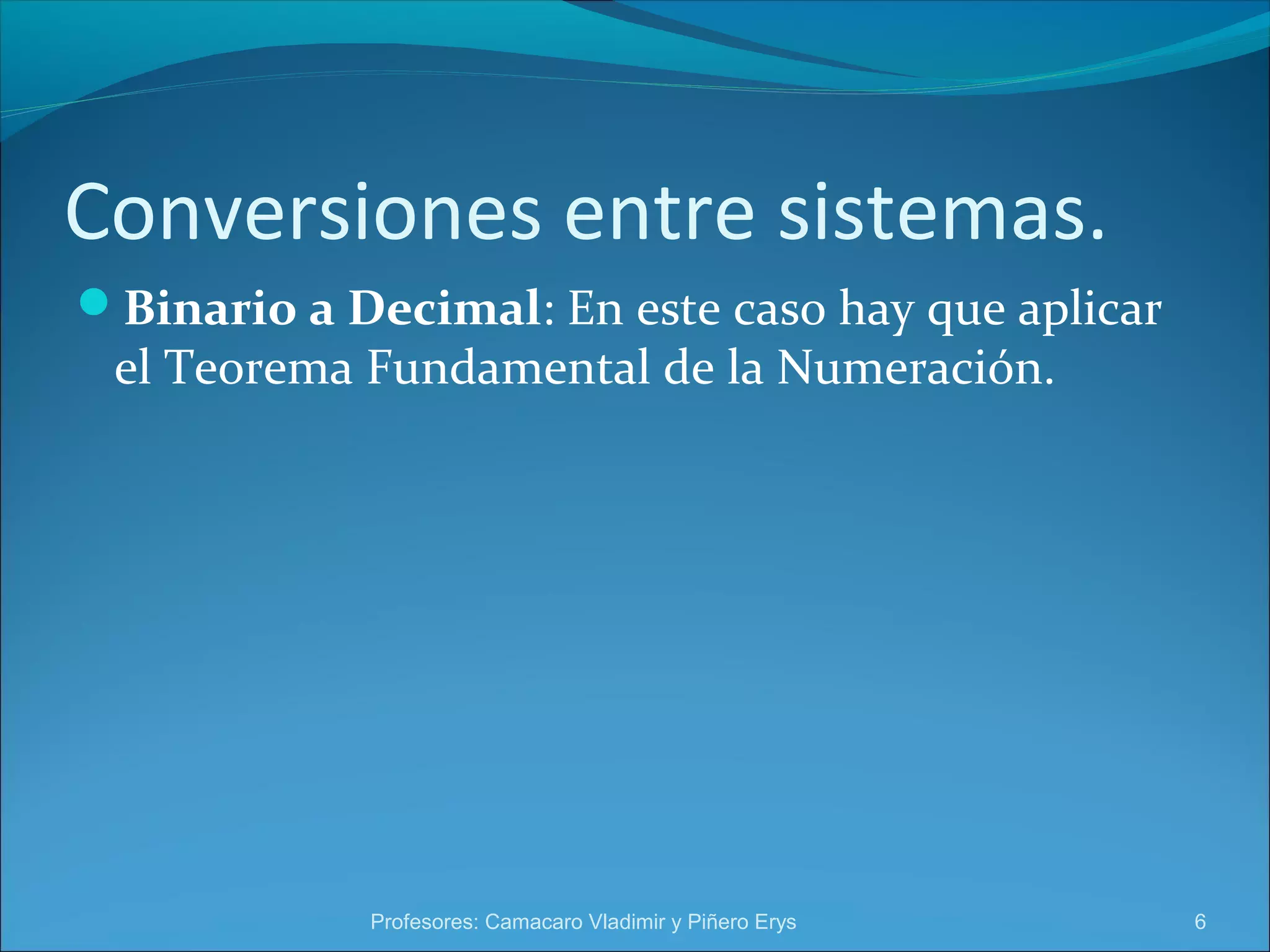 Conversiones entre sistemas. 
Binario a Decimal: En este caso hay que aplicar 
el Teorema Fundamental de la Numeración. 
Profesores: Camacaro Vladimir y Piñero Erys 6 
 
