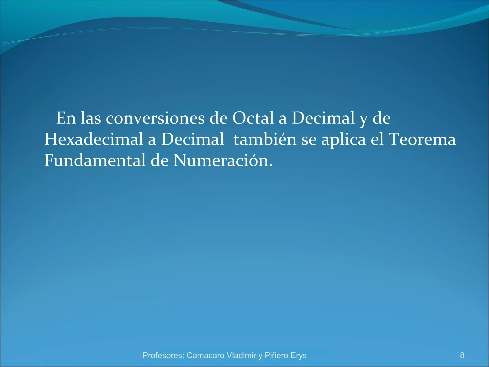 En las conversiones de Octal a Decimal y de 
Hexadecimal a Decimal también se aplica el Teorema 
Fundamental de Numeración. 
Profesores: Camacaro Vladimir y Piñero Erys 8 
 