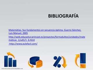 BIBLIOGRAFÍA
Matemátias. Sus fundamentos en secuencia óptima. Guerro Sánchez,
Luis Manuel, 2005
http://web.educastur.princast.es/proyectos/formadultos/unidades/mate
maticas_1/ud1/1_6.html
-http://www.aulafacil.com/
 