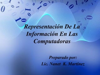 Representación De La
Información En Las
Computadoras
Preparado por:
Lic. Nanet K. Martínez
 
