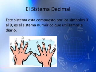 El Sistema Decimal
Este sistema esta compuesto por los símbolos 0
al 9, es el sistema numérico que utilizamos a
diario.
 
