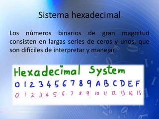 Sistema hexadecimal
Los números binarios de gran magnitud
consisten en largas series de ceros y unos, que
son difíciles de interpretar y manejar.
 