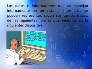 Los datos e informaciones que se manejan
internamente en un sistema informático se
pueden representar, según sus características,
de las siguientes formas que veremos en la
siguientes diapositiva.
 