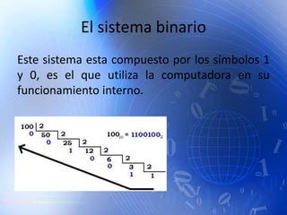 El sistema binario
Este sistema esta compuesto por los símbolos 1
y 0, es el que utiliza la computadora en su
funcionamiento interno.
 
