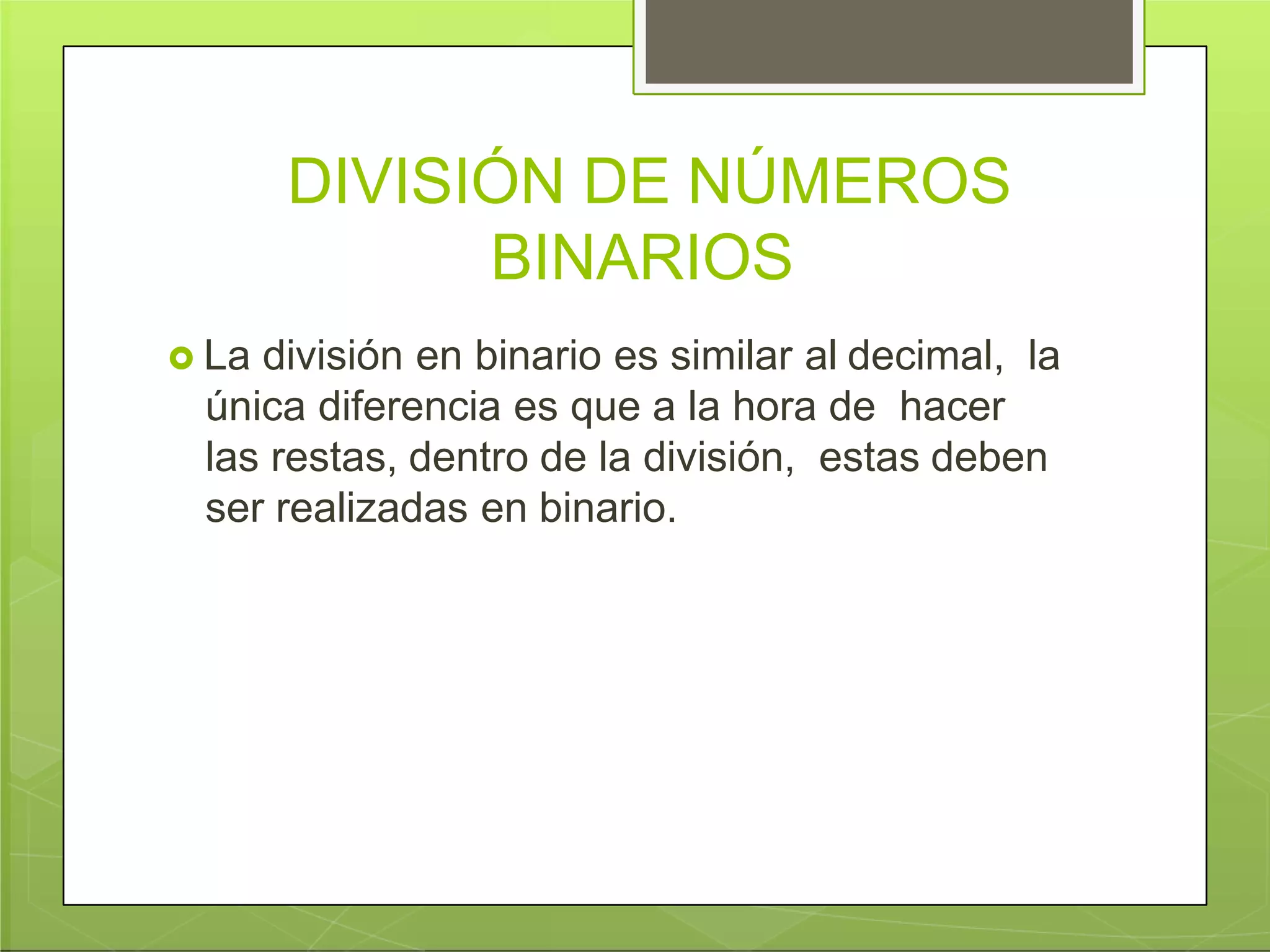 DIVISIÓN DE NÚMEROS
BINARIOS
 La división en binario es similar al decimal, la
única diferencia es que a la hora de hacer
las restas, dentro de la división, estas deben
ser realizadas en binario.
 