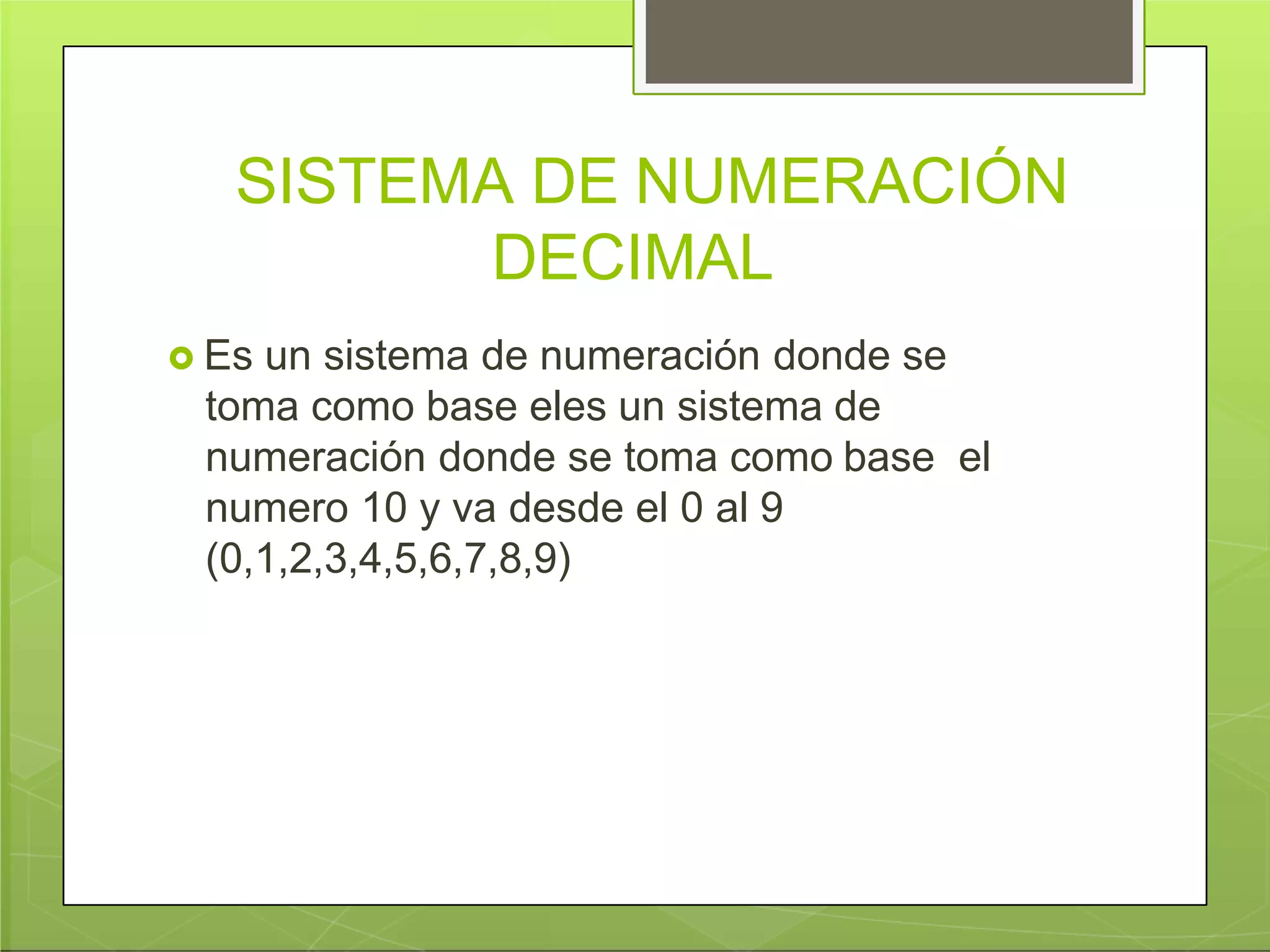 SISTEMA DE NUMERACIÓN
DECIMAL
 Es un sistema de numeración donde se
toma como base eles un sistema de
numeración donde se toma como base el
numero 10 y va desde el 0 al 9
(0,1,2,3,4,5,6,7,8,9)
 