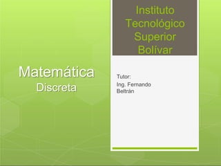 Instituto
Tecnológico
Superior
Bolívar
Tutor:
Ing. Fernando
Beltrán
Matemática
Discreta
 