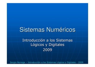 Sistemas Num
Sistemas Numé
éricos
ricos
Introducci
Introducció
ón a los Sistemas
n a los Sistemas
L
Ló
ógicos y Digitales
gicos y Digitales
2009
2009
Sergio Noriega – Introducción a los Sistemas Lógicos y Digitales - 2009
 