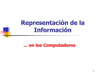 1
Representación de la
Información
... en los Computadores
 