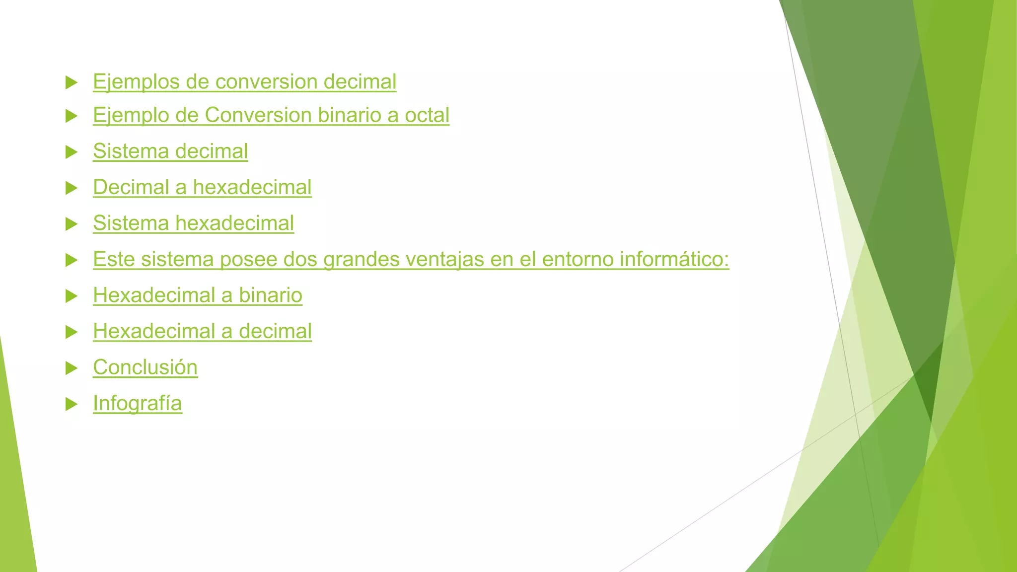  Ejemplos de conversion decimal
 Ejemplo de Conversion binario a octal
 Sistema decimal
 Decimal a hexadecimal
 Sistema hexadecimal
 Este sistema posee dos grandes ventajas en el entorno informático:
 Hexadecimal a binario
 Hexadecimal a decimal
 Conclusión
 Infografía
 