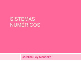 SISTEMAS
NUMÉRICOS




   Carolina Fey Mendoza
 