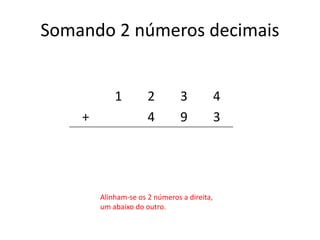 Somando 2 números decimais
1 2 3 4
+ 4 9 3
Alinham-se os 2 números a direita,
um abaixo do outro.
 