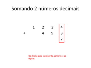 Somando 2 números decimais
1 2 3 4
+ 4 9 3
7
Da direita para a esquerda, somam-se os
dígitos.
 