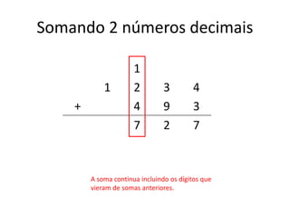 Somando 2 números decimais
1
1 2 3 4
+ 4 9 3
7 2 7
A soma continua incluindo os dígitos que
vieram de somas anteriores.
 