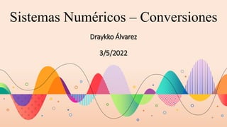 Sistemas Numéricos – Conversiones
Draykko Álvarez
3/5/2022
 