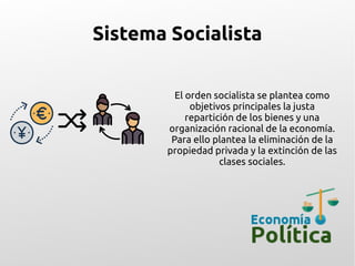Sistema Socialista
El orden socialista se plantea como
objetivos principales la justa
repartición de los bienes y una
organización racional de la economía.
Para ello plantea la eliminación de la
propiedad privada y la extinción de las
clases sociales.
 