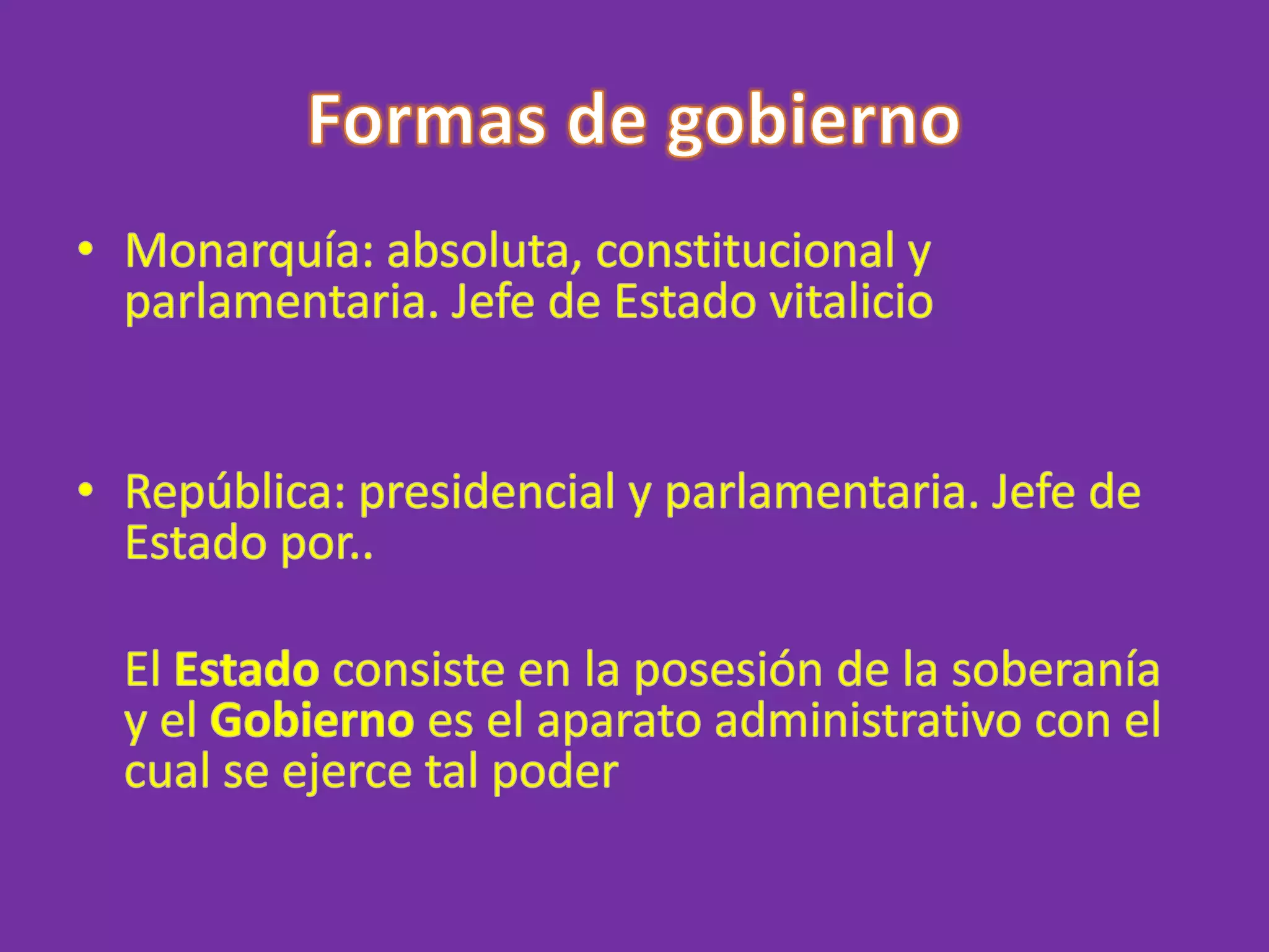 Formas de gobiernoMonarquía: absoluta, constitucional y parlamentaria. Jefe de Estado vitalicioRepública: presidencial y parlamentaria. Jefe de Estado por..    El Estado consiste en la posesión de la soberanía y el Gobierno es el aparato administrativo con el cual se ejerce tal poder