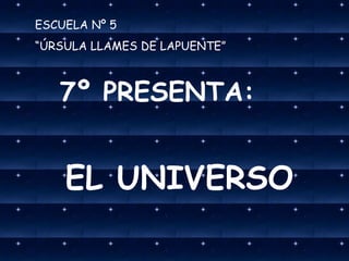 ESCUELA Nº 5  “ ÚRSULA LLAMES DE LAPUENTE” 7º PRESENTA: EL UNIVERSO 