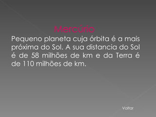 Mercúrio  Pequeno planeta cuja órbita é a mais próxima do Sol. A sua distancia do Sol é de 58 milhões de km e da Terra é de 110 milhões de km. Voltar 