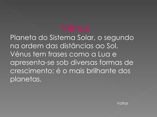 Vénus Planeta do Sistema Solar, o segundo na ordem das distâncias ao Sol. Vénus tem frases como a Lua e apresenta-se sob diversas formas de crescimento; é o mais brilhante dos planetas.  Voltar 