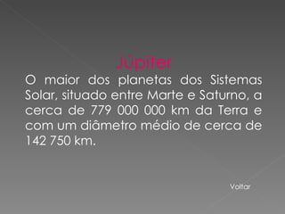 Júpiter O maior dos planetas dos Sistemas Solar, situado entre Marte e Saturno, a cerca de 779 000 000 km da Terra e com um diâmetro médio de cerca de 142 750 km. Voltar 